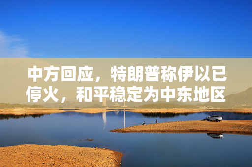 中方回应，特朗普称伊以已停火，和平稳定为中东地区共同期待