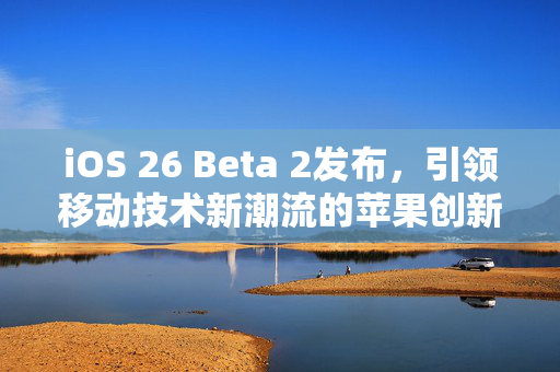 iOS 26 Beta 2发布，引领移动技术新潮流的苹果创新