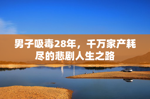 男子吸毒28年，千万家产耗尽的悲剧人生之路