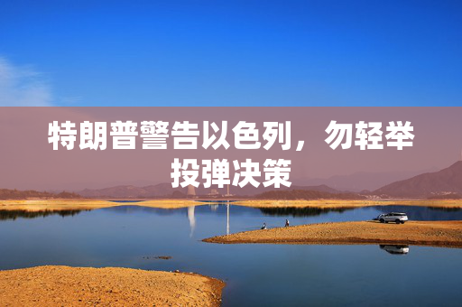 特朗普警告以色列，勿轻举投弹决策