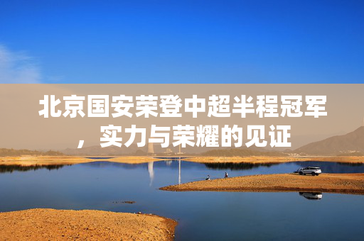 北京国安荣登中超半程冠军，实力与荣耀的见证