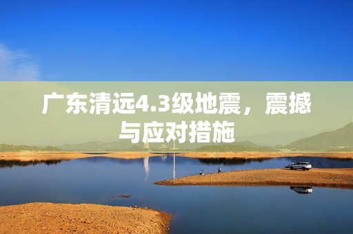 广东清远4.3级地震，震撼与应对措施