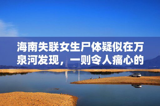海南失联女生尸体疑似在万泉河发现，一则令人痛心的寻人事件