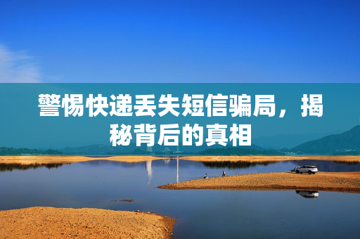 警惕快递丢失短信骗局，揭秘背后的真相