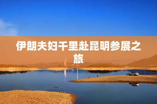 伊朗夫妇千里赴昆明参展之旅