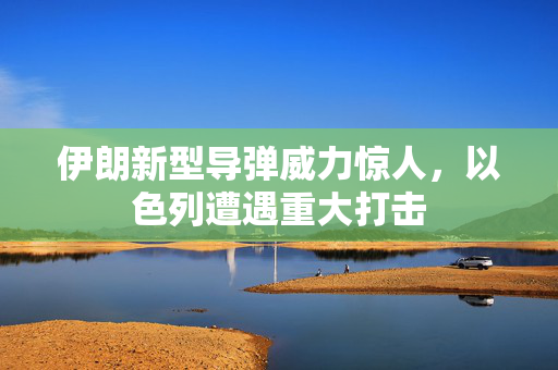 伊朗新型导弹威力惊人，以色列遭遇重大打击