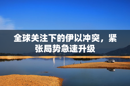 全球关注下的伊以冲突，紧张局势急速升级