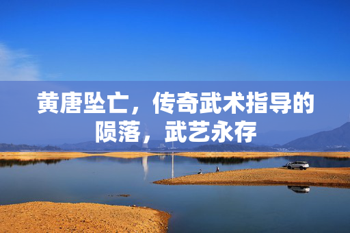 黄唐坠亡，传奇武术指导的陨落，武艺永存