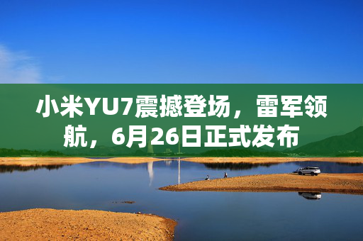 小米YU7震撼登场，雷军领航，6月26日正式发布