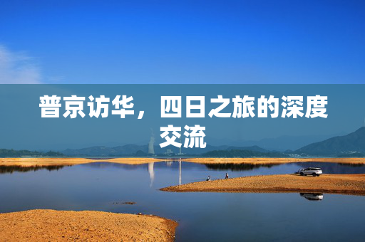 普京访华，四日之旅的深度交流
