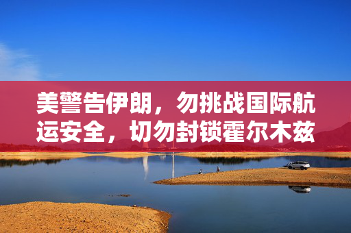 美警告伊朗，勿挑战国际航运安全，切勿封锁霍尔木兹海峡