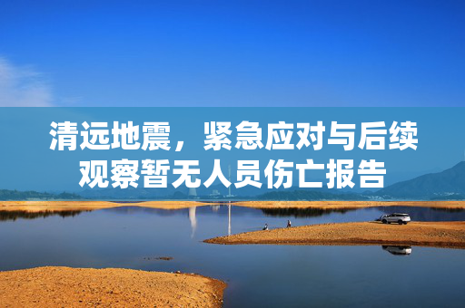 清远地震，紧急应对与后续观察暂无人员伤亡报告