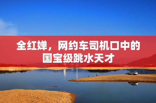 全红婵，网约车司机口中的国宝级跳水天才