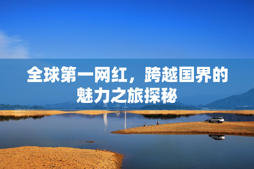 全球第一网红，跨越国界的魅力之旅探秘