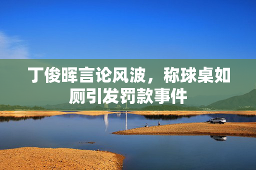 丁俊晖言论风波，称球桌如厕引发罚款事件