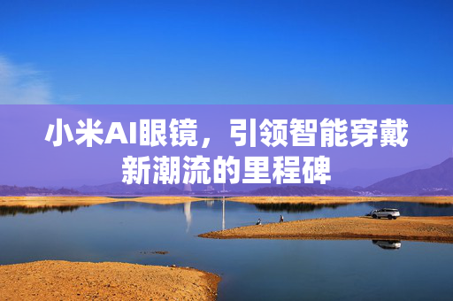 小米AI眼镜，引领智能穿戴新潮流的里程碑