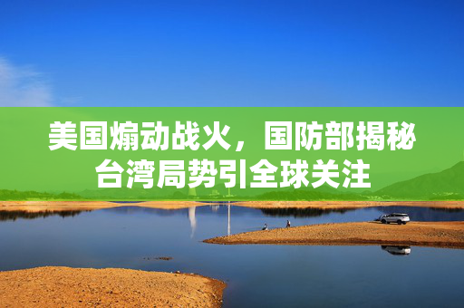 美国煽动战火，国防部揭秘台湾局势引全球关注