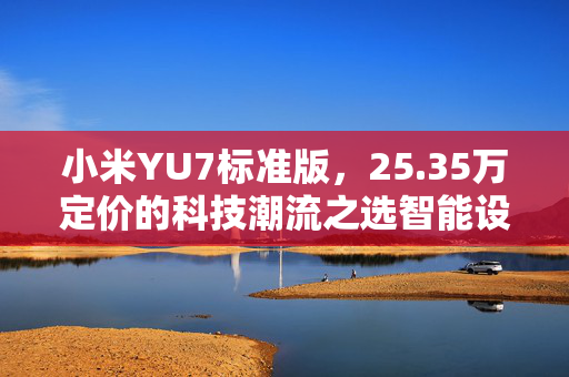 小米YU7标准版，25.35万定价的科技潮流之选智能设备