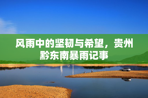 风雨中的坚韧与希望，贵州黔东南暴雨记事