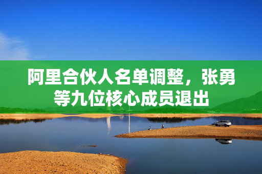 阿里合伙人名单调整，张勇等九位核心成员退出