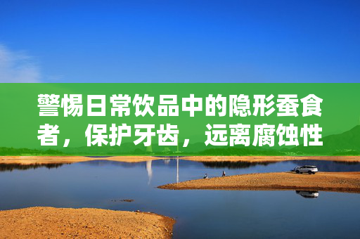 警惕日常饮品中的隐形蚕食者，保护牙齿，远离腐蚀性饮料