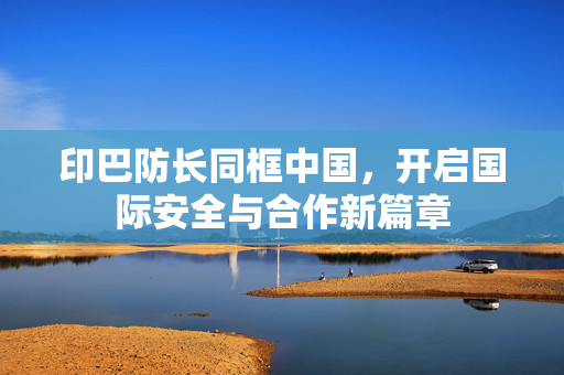 印巴防长同框中国，开启国际安全与合作新篇章