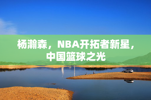 杨瀚森，NBA开拓者新星，中国篮球之光