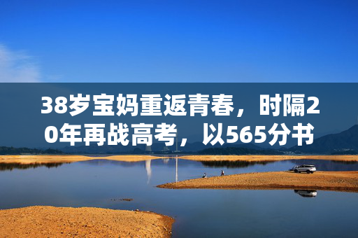 38岁宝妈重返青春，时隔20年再战高考，以565分书写人生新篇章