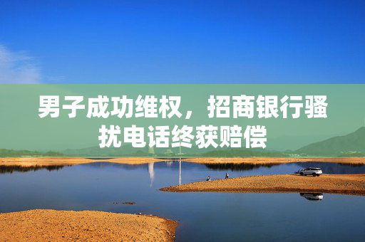男子成功维权，招商银行骚扰电话终获赔偿