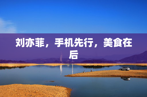 刘亦菲，手机先行，美食在后