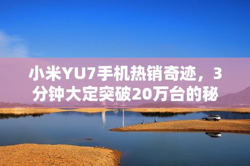 小米YU7手机热销奇迹，3分钟大定突破20万台的秘密