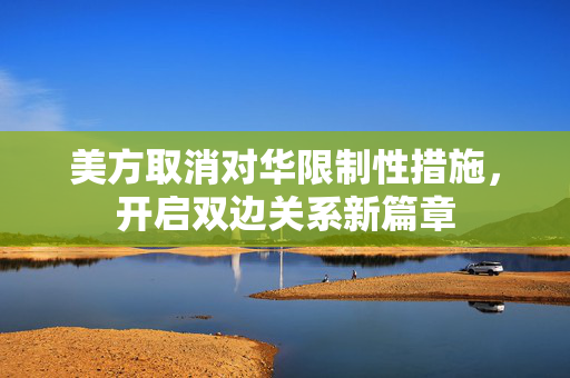 美方取消对华限制性措施，开启双边关系新篇章