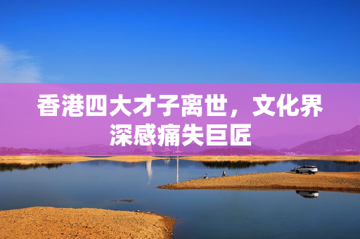 香港四大才子离世，文化界深感痛失巨匠