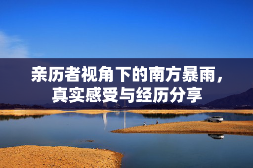 亲历者视角下的南方暴雨，真实感受与经历分享