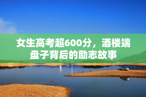 女生高考超600分，酒楼端盘子背后的励志故事