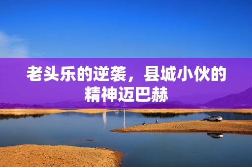 老头乐的逆袭，县城小伙的精神迈巴赫