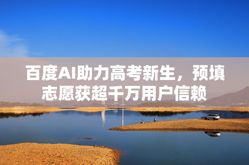 百度AI助力高考新生，预填志愿获超千万用户信赖