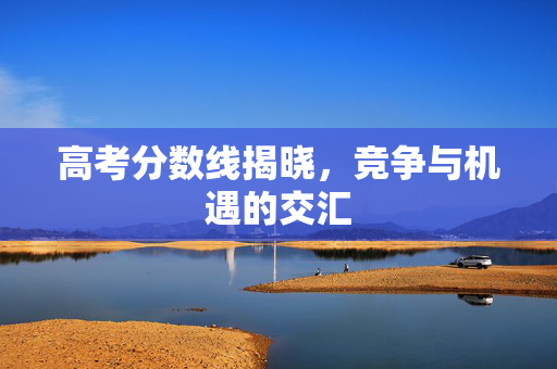 高考分数线揭晓，竞争与机遇的交汇