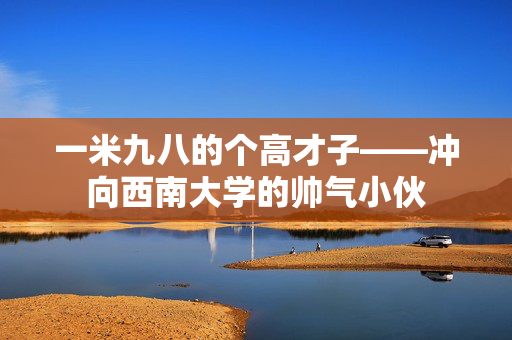 一米九八的个高才子——冲向西南大学的帅气小伙