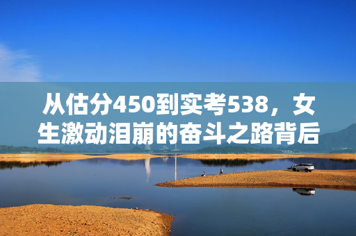从估分450到实考538，女生激动泪崩的奋斗之路背后