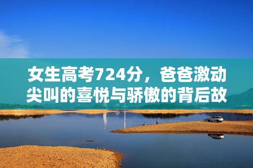 女生高考724分，爸爸激动尖叫的喜悦与骄傲的背后故事