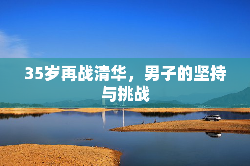 35岁再战清华，男子的坚持与挑战