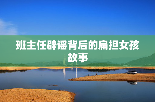 班主任辟谣背后的扁担女孩故事