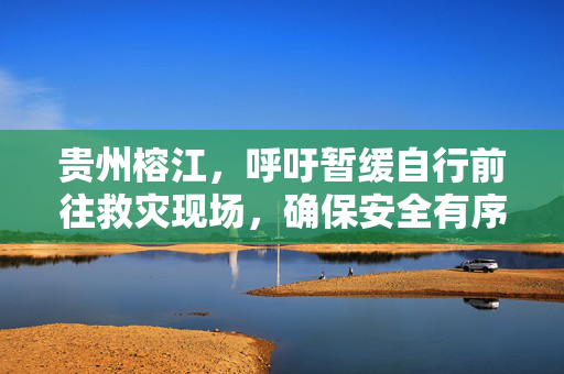 贵州榕江，呼吁暂缓自行前往救灾现场，确保安全有序响应倡议