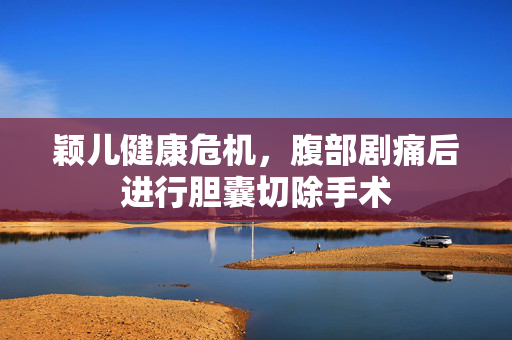 颖儿健康危机，腹部剧痛后进行胆囊切除手术