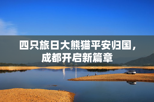 四只旅日大熊猫平安归国，成都开启新篇章