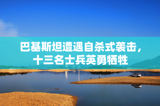 巴基斯坦遭遇自杀式袭击，十三名士兵英勇牺牲