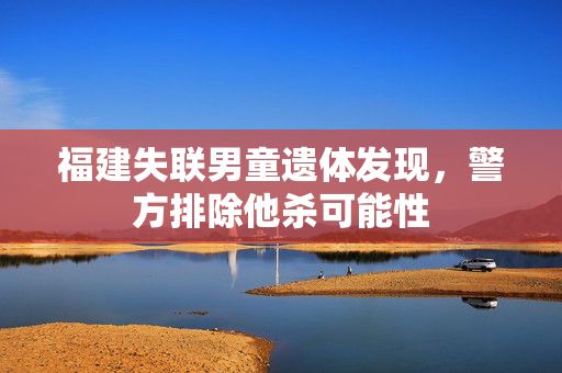 福建失联男童遗体发现，警方排除他杀可能性