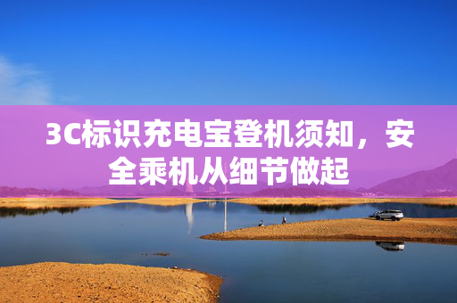 3C标识充电宝登机须知，安全乘机从细节做起