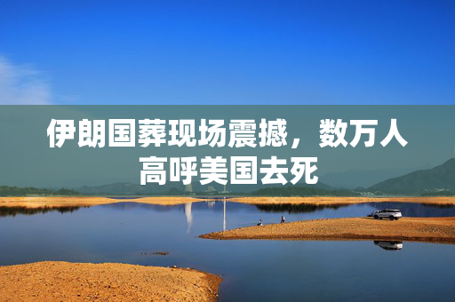 伊朗国葬现场震撼，数万人高呼美国去死
